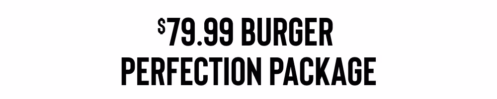 $79.99 BURGER
PERFECTION PACKAGE
