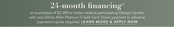 24-month financing†† with the Ethan Allen Platinum Credit Card. Select to learn more and apply.