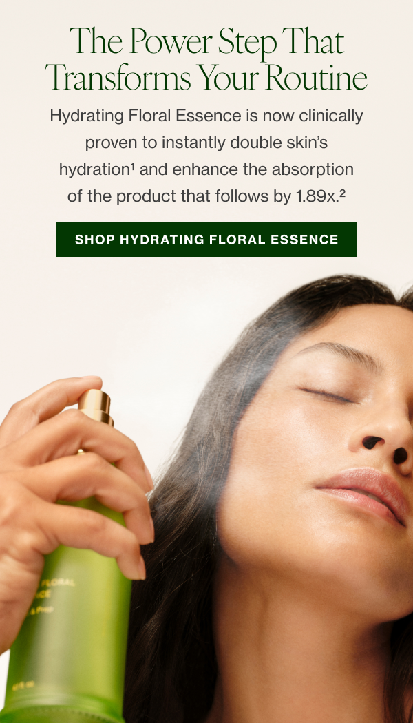 Hydrating Floral Essence is now clinically proven to instantly double skin’s hydration1 and enhance the absorption of the product that follows by 1.89x.2