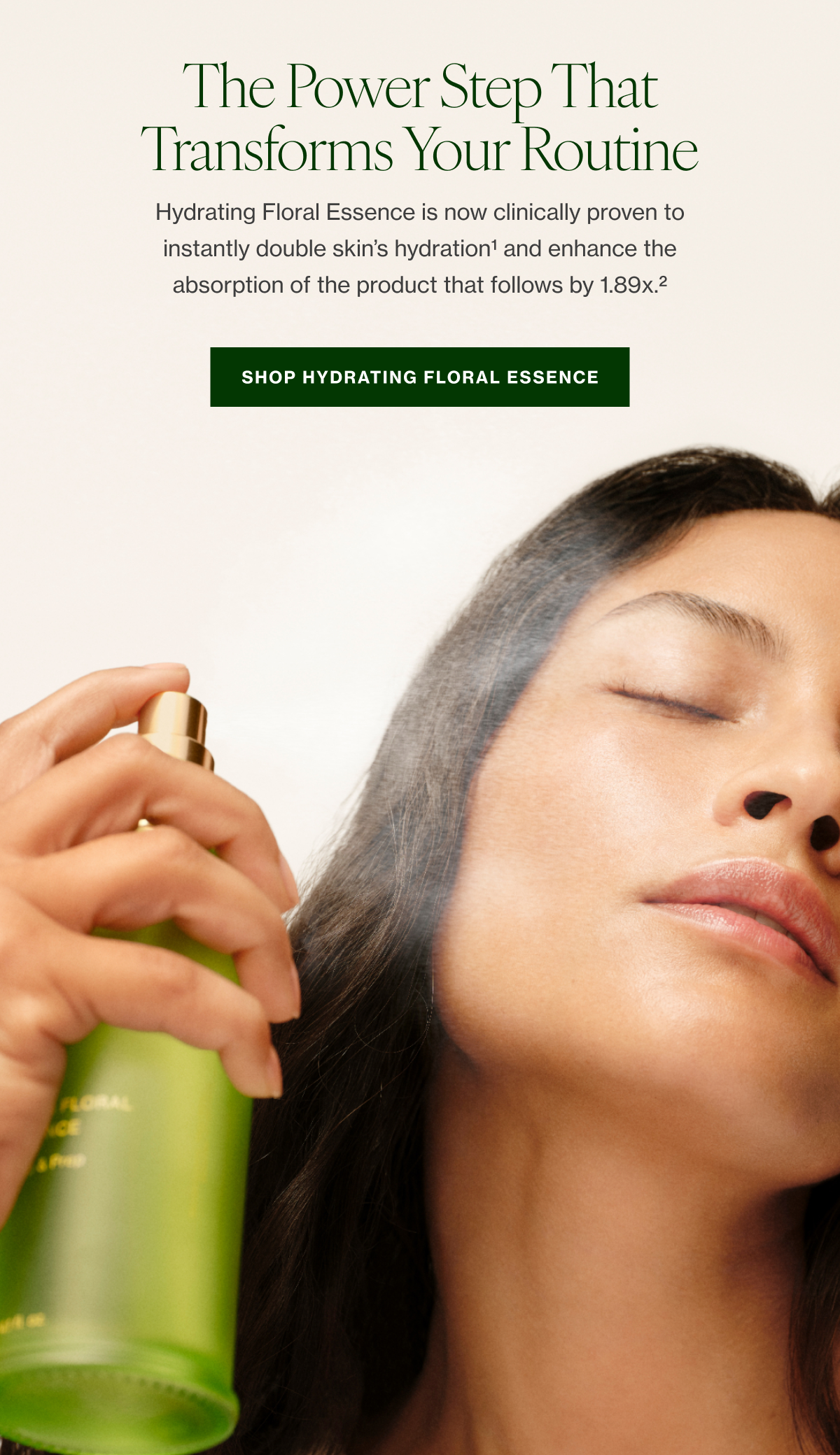 Hydrating Floral Essence is now clinically proven to instantly double skin’s hydration1 and enhance the absorption of the product that follows by 1.89x.2