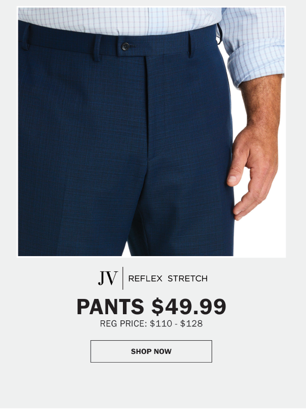 JV | REFLEX STRETCH - PANTS $49.99. REG PRICE: $110 - $128. SHOP NOW