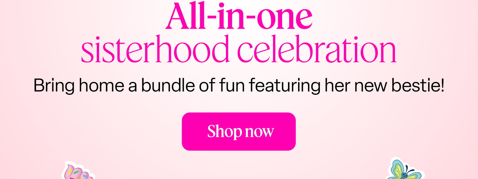 All-in-one sisterhood celebration. Bring home a bundle of fun featuring her new bestie! Shop now
