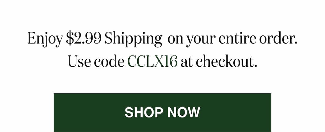*At checkout, enter promo code CCLX16 to receive $2.99 Shipping on your entire order.