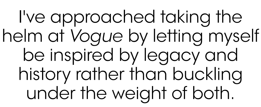 I’ve approached taking the helm at Vogue by letting myself be inspired by legacy and history rather than buckling under the weight of both.