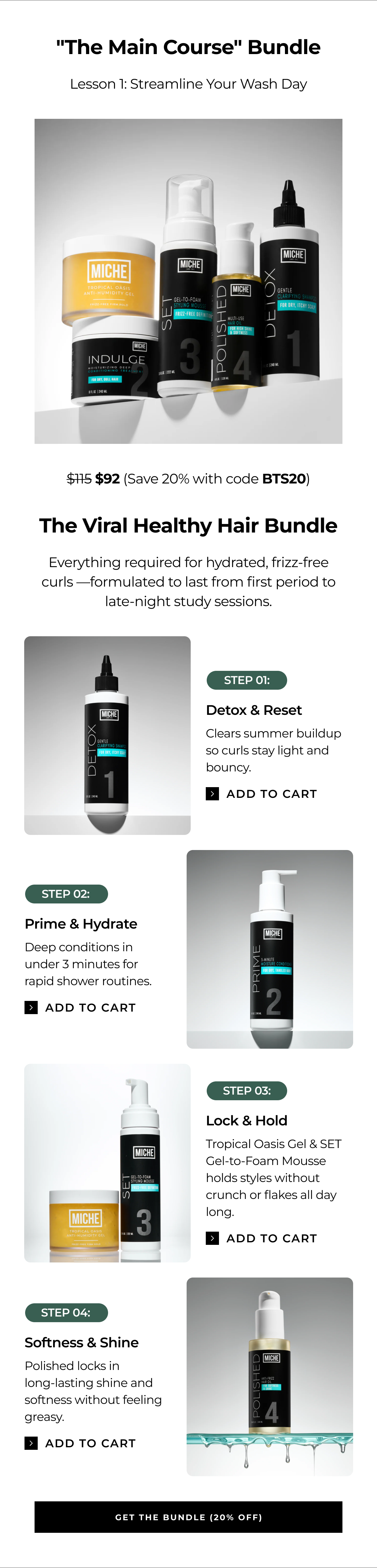 "the main course" bundle lesson 1: streamline your wash day $115 $92 (save 20% with code bts20) the viral healthy hair bundle everything required for hydrated, frizz-free curls —formulated to last from first period to late-night study sessions. step 01: detox & reset clears summer buildup so curls stay light and bouncy. add to cart step 02: prime & hydrate deep conditions in under 3 minutes for rapid shower routines. add to cart step 03: lock & hold tropical oasis gel & set gel-to-foam mousse holds styles without crunch or flakes all day long. add to cart step 04: softness & shine polished locks in
long-lasting shine and softness without feeling greasy. add to cart get the bundle (20% off)