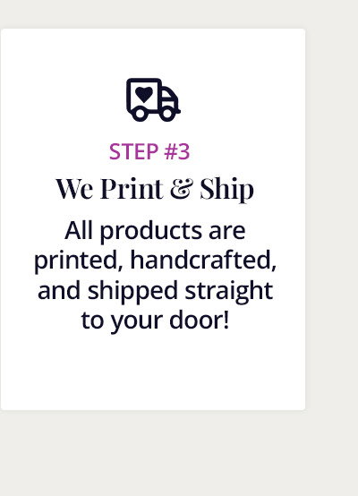 Step 3: We print and ship. All products are printed, handcrafted, and shipped straight to your door!
