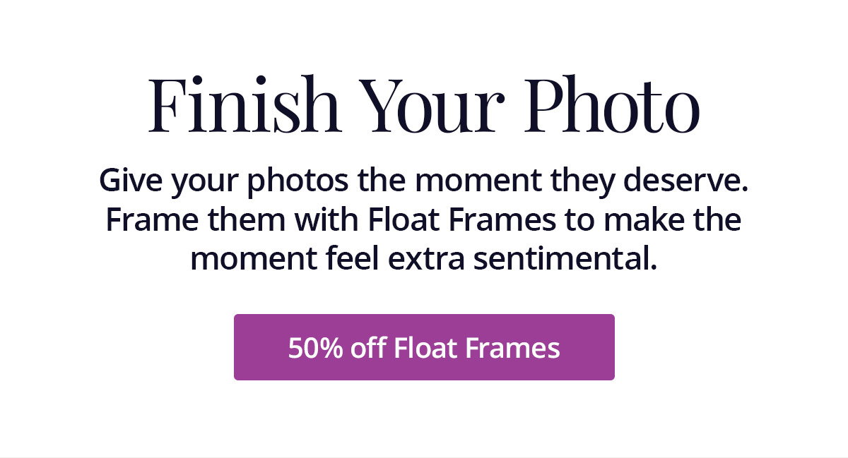 Give your photos the moment they deserve. Frame them with Float Frames to make the moment feel extra sentimental. 50% off Float Frames