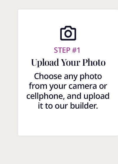 Step 1: Upload your photo. Choose any photo from your camera or cellphone, and upload it to our builder.