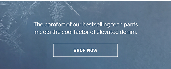 The comfort of our bestselling tech pants meets the cool factor of elevated denim. SHOP NOW