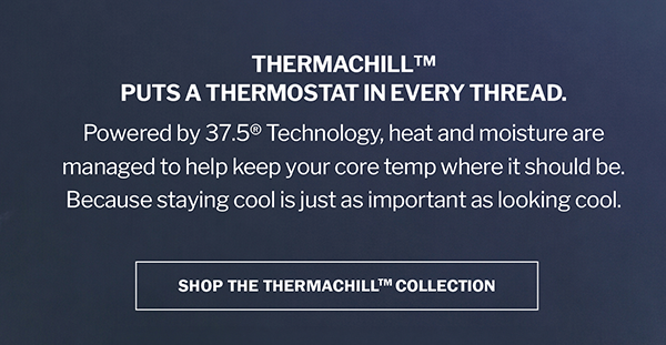 THERMACHILL™ PUTS A THERMOSTAT IN EVERY THREAD. Powered by 37.5® Technology, heat and moisture are managed to help keep your core temp where it should be. Because staying cool is just as important as looking cool. SHOP THE THERMACHILLTM COLLECTION