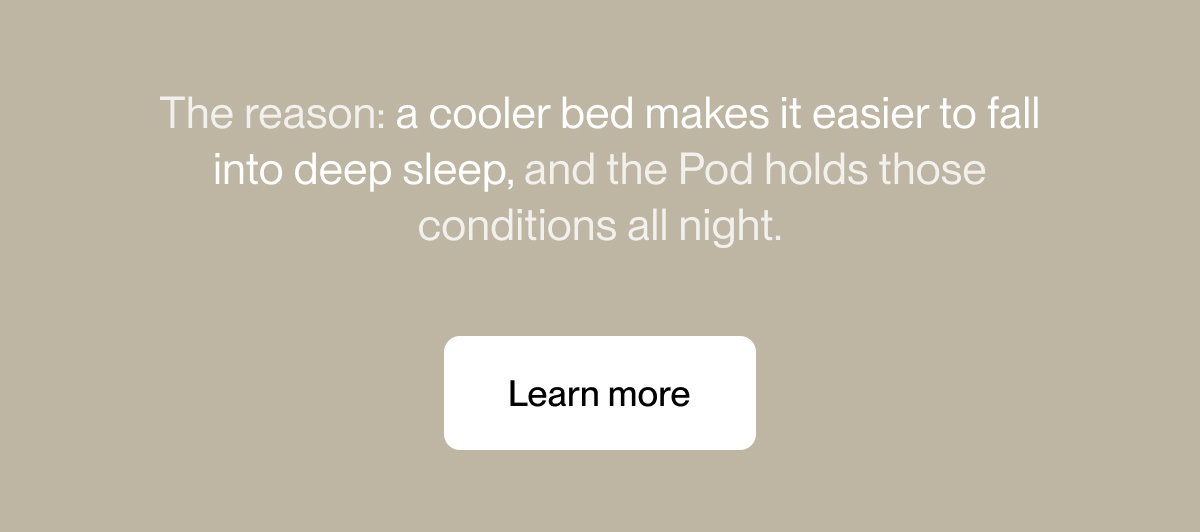 The reason: a cooler bed makes it easier to fall into deep sleep, and the Pod holds those conditions all night.