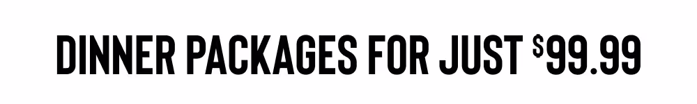 DINNER PACKAGES FOR JUST $99.99