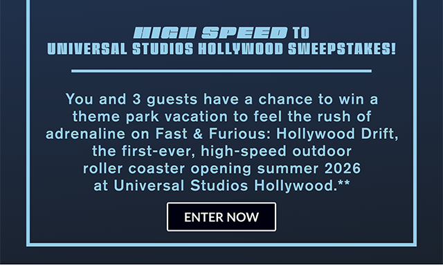 High Speed to Universal Studios Hollywood Sweepstakes! You and 3 guests have a chance to win a theme park vacation to feel the rush of adrenaline on Fast and Furious Hollywood Drift, the first-ever, high-speed outdoor roller coaster opening Summer 2026 at Universal Studios Hollywood. Enter now.