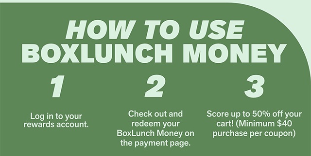 How to use BoxLunch Money. Log in to your rewards account. Check out and redeem your BoxLunch Money on the payment page. Score up to 50% off your cart! Minimum 40 dollar purchase per coupon