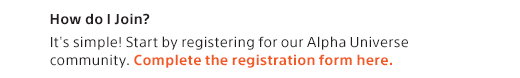 How do I Join? It's simple! Start by registering for our Alpha Universe community. Complete the registration form here.