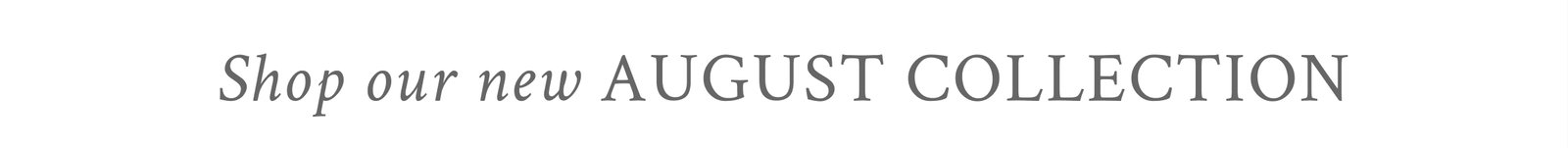 SHOP OUR NEW AUGUST COLLECTION