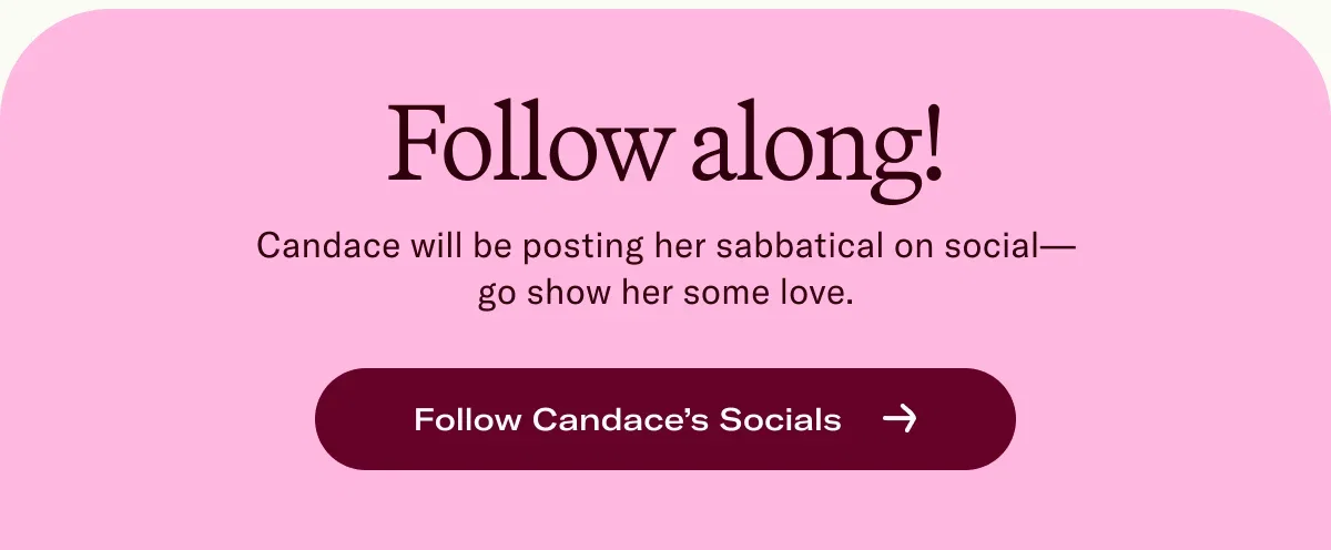 Follow along!  Candace will be posting her sabbatical on social— go show her some love.