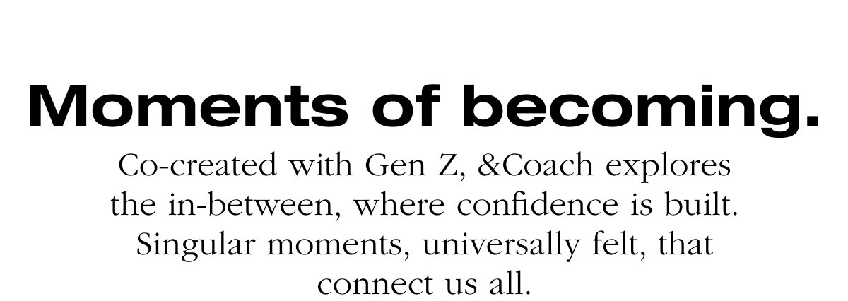 Moments of becoming. Co-created with Gen Z, &Coach explores the in-between, where confidence is built. Singular moments, universally felt, that connect us all.