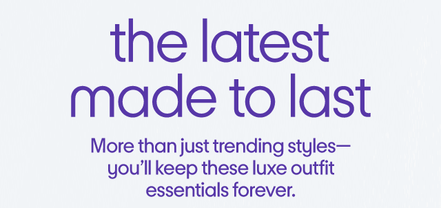 the latest made to last More than just trending styles-you'll keep these luxe outfit essentials forever.