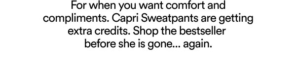 For when you want comfort and compliments. Capri Sweatpants are getting extra credits. Shop the bestseller before she is gone... again.