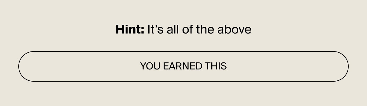 You earned this