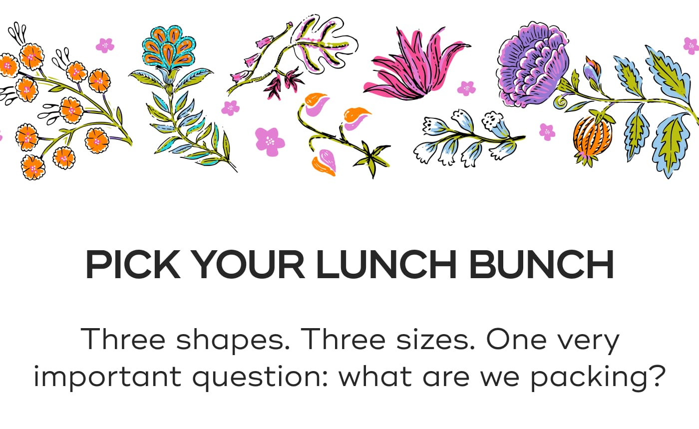 PICK YOUR LUNCH BUNCH. Three shapes. Three sizes. One very important question: what are we packing?
