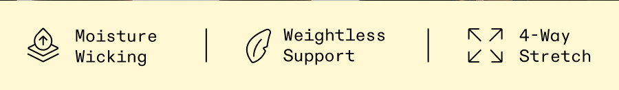 Moisture Wicking, Weightless Support, 4-Way Stretch