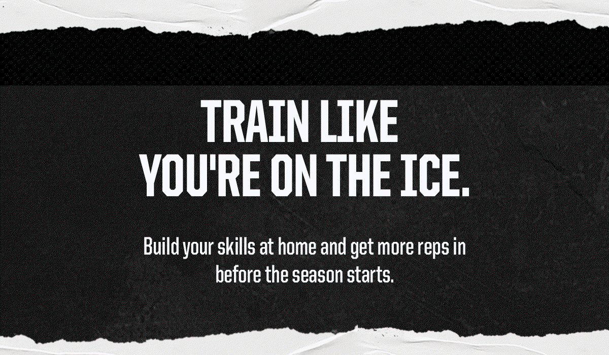 Header: Train Like You're On The Ice. Body: Build your skills at home and get more reps in before the season starts.