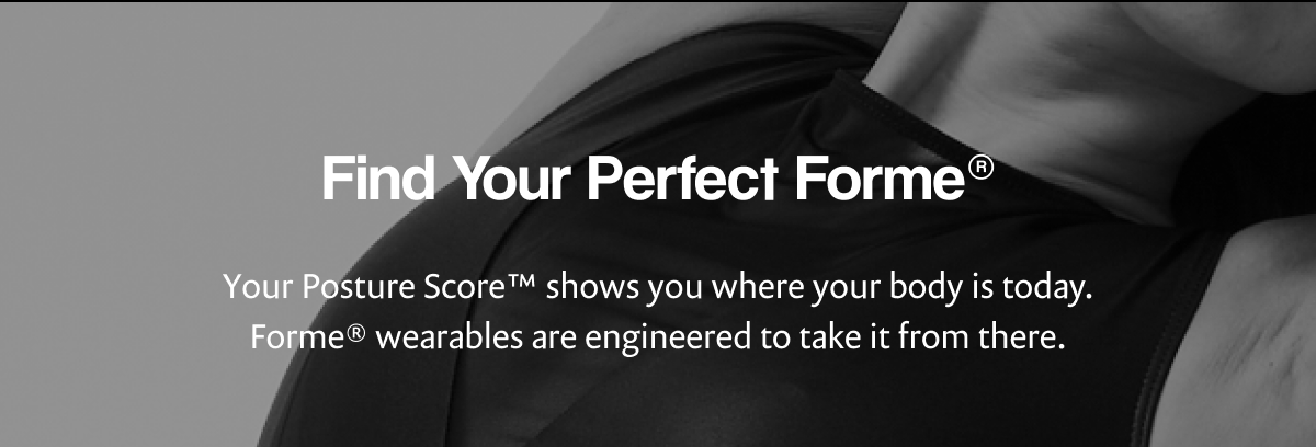 Find Your Perfect Forme® | Your Posture Score™ shows you where your body is today. Forme® wearables are engineered to take it from there.