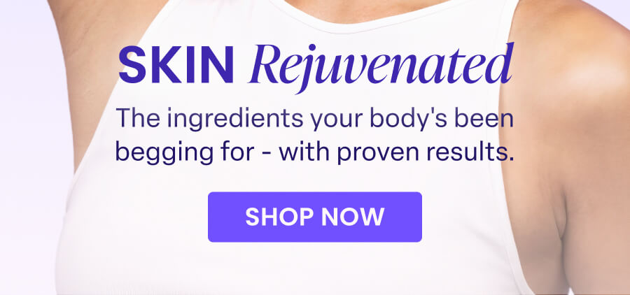 SKIN Rejuvenated The ingredients your body's been begging for - with proven results. SHOP NOW