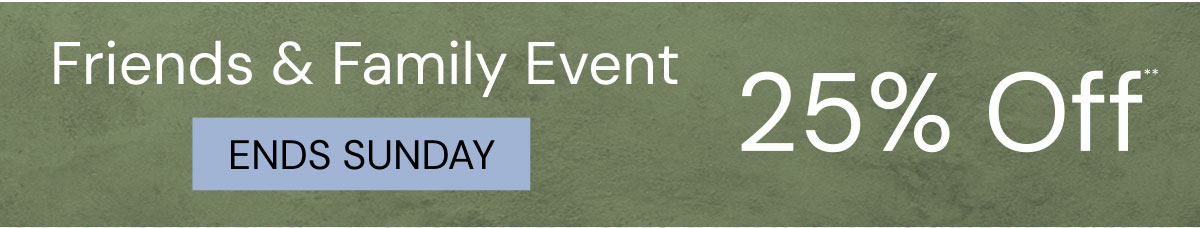Friends & Family Event Ends Sunday. 25% Off