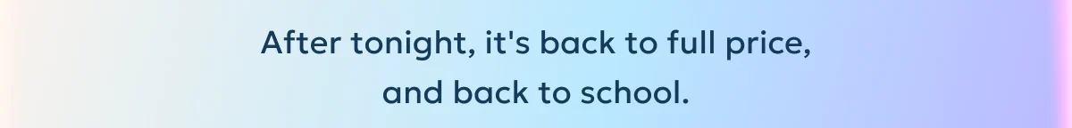 After tonight, it's back to full price, and back to school.
