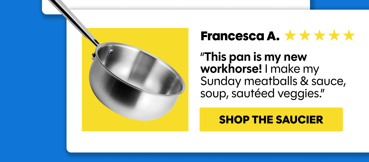 “This pan is my new workhorse! I make my Sunday meatballs & sauce, soup, sautéed veggies.”