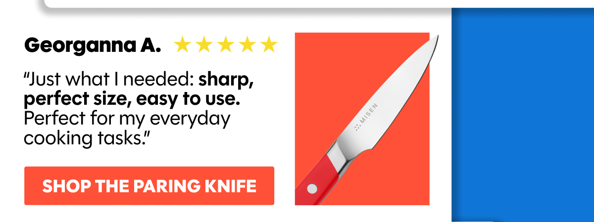 “Just what I needed: sharp, perfect size, easy to use. Perfect for my everyday cooking tasks.”