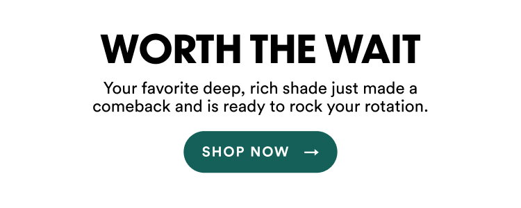 Worth The Wait | Your favorite deep, rich shade just made a comeback and is ready to rock your rotation. | Shop Now