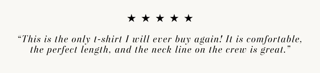 Text reads: “This is the only t-shirt I will ever buy again! It is comfortable, the perfect length, and the neck line on the crew is great.”