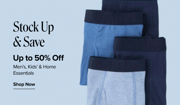 Stock up and save. Up to 50% off mens, 50% off kids and up to 50% off home essentials. Shop now. A gif of image with mens boxer brief, kids socks and folded bed sheets.