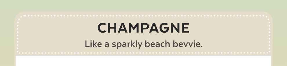Champagne - Like a sparkly beach bevvie.