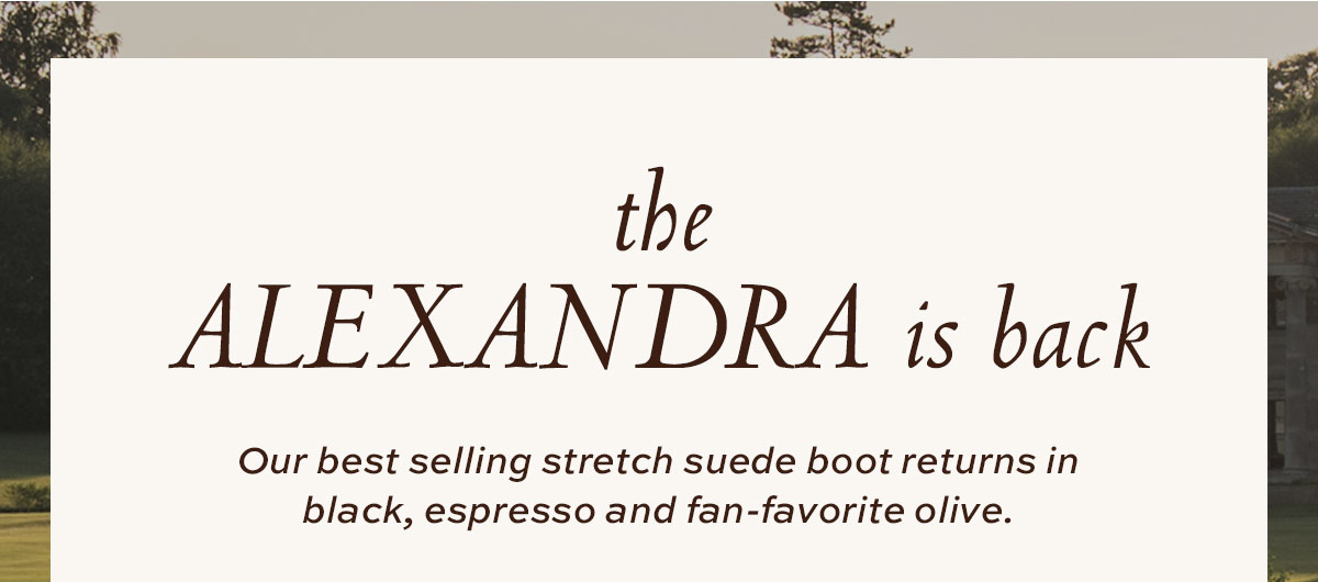 The Alexandra is Back: Our best selling stretch suede boot retuns in black, espresso and fan-favorite olive.