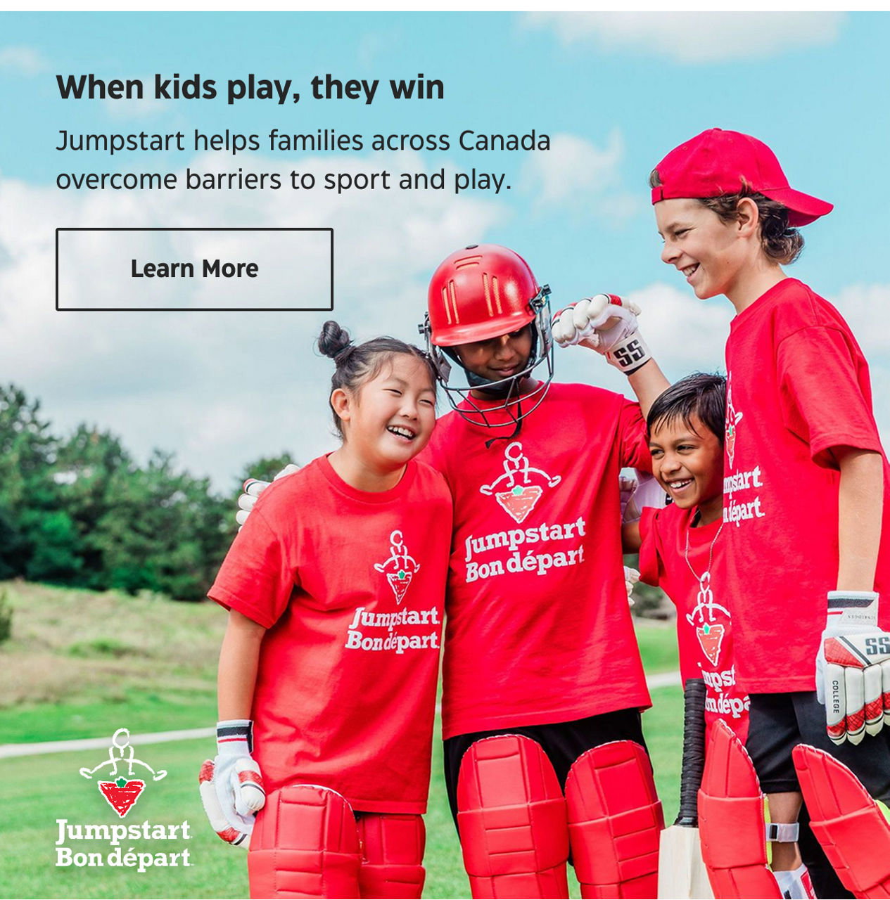 When kids play, they win. Jumpstart helps families across Canada overcome barriers to sport and play. Learn More.