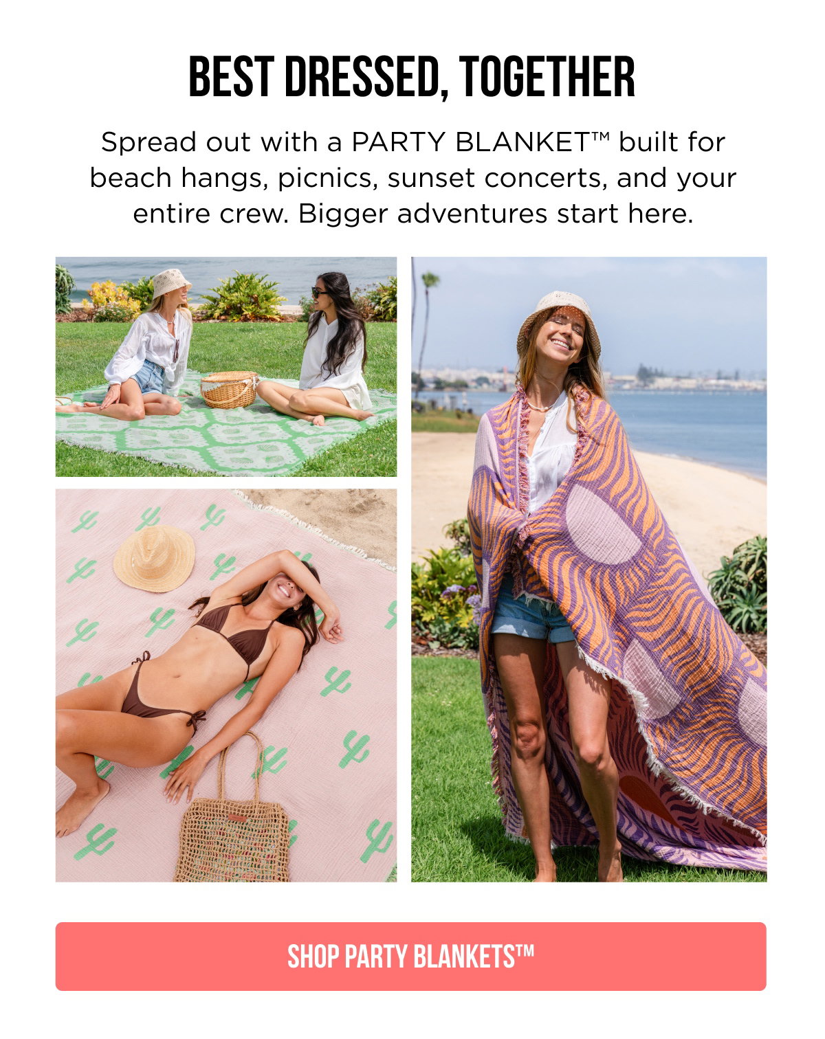 BEST DRESSED, TOGETHER  Spread out with a PARTY BLANKET™ built for beach hangs, picnics, sunset concerts, and your entire crew. Bigger adventures start here.  [[SHOP PARTY BLANKETS™]]
