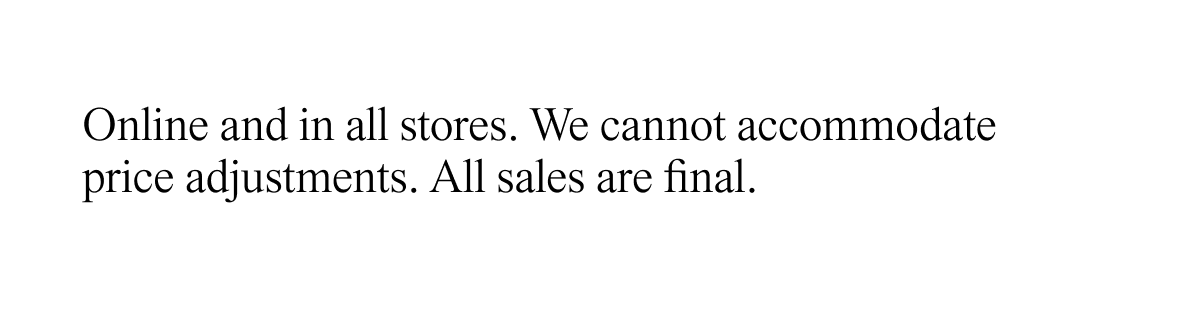 Online and in all stores. We cannot accommodate price adjustments. All sales are final.
