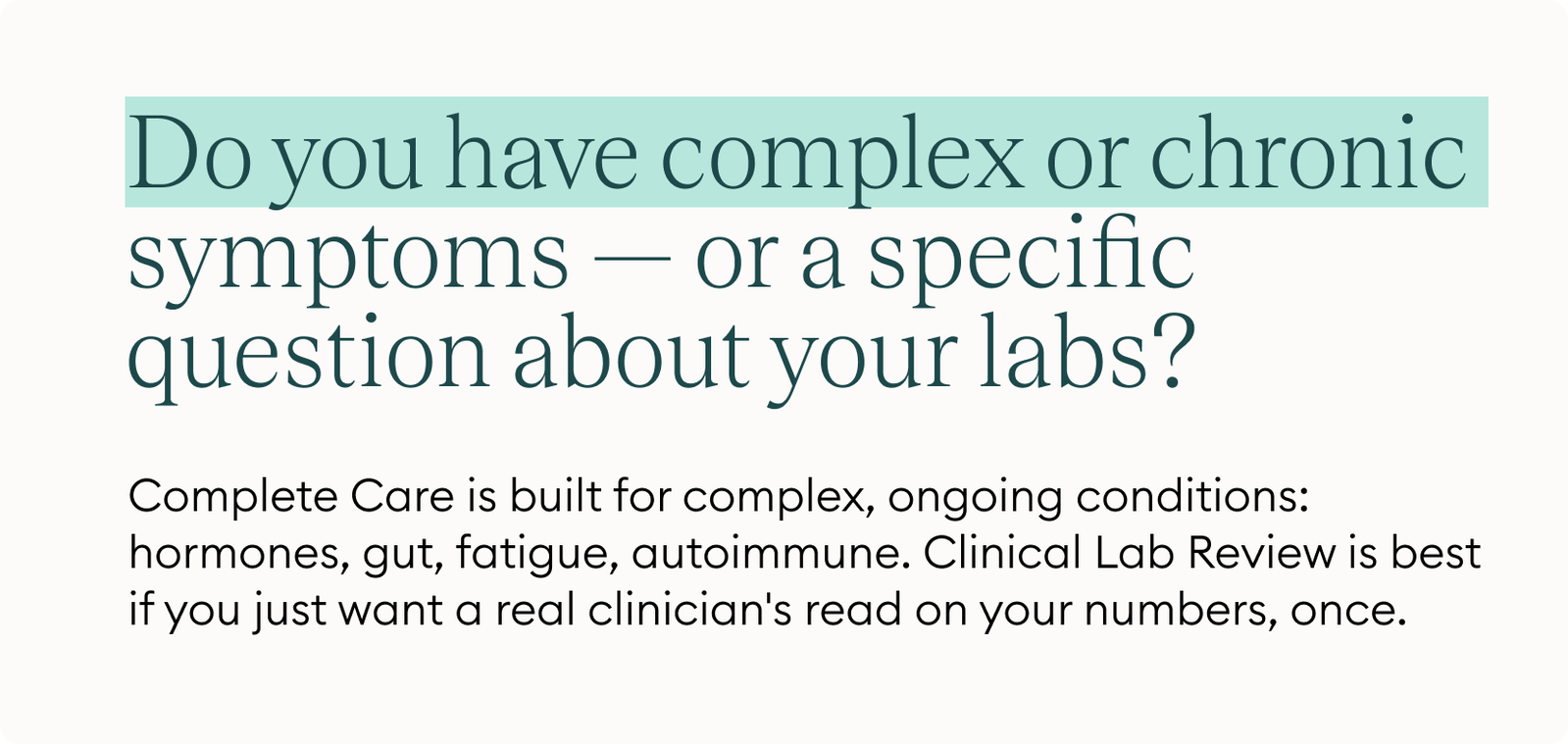 Do you have complex or chronic symptoms — or a specific question about your labs? Complete Care is built for complex, ongoing conditions: hormones, gut, fatigue, autoimmune. Clinical Lab Review is best if you just want a real clinician's read on your numbers, once.