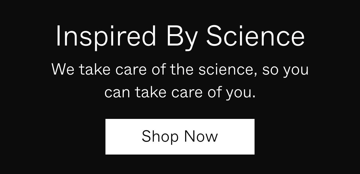 Inspired By Science | We take care of the science, so you can take care of you. | Shop Now