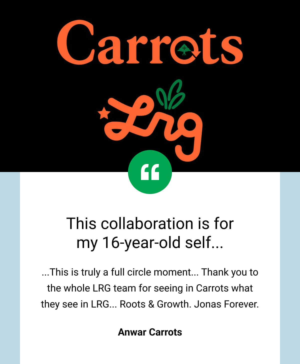 This collaboration is for my 16-year-old self... ...This is truly a full circle moment... Thank you to the whole LRG team for seeing in Carrots what they see in LRG... Roots & Growth. Jonas Forever. Anwar Carrots