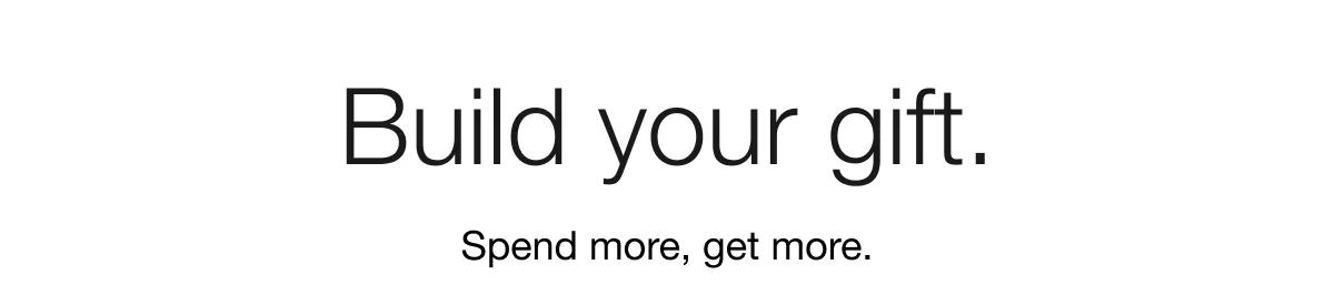Build your gift. | Spend more, get more.