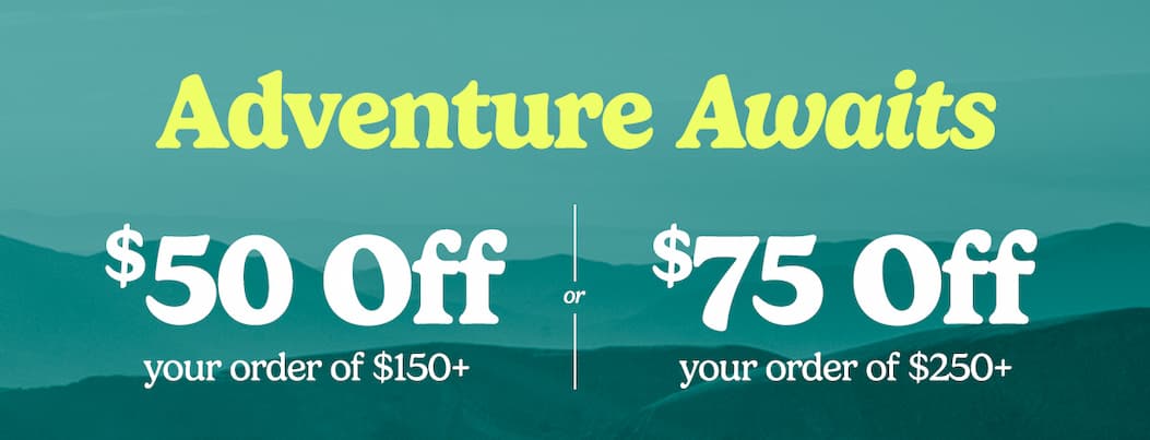 Adventure Awaits. Take $50 off your order of $150+ or $75 off you order of $250+.