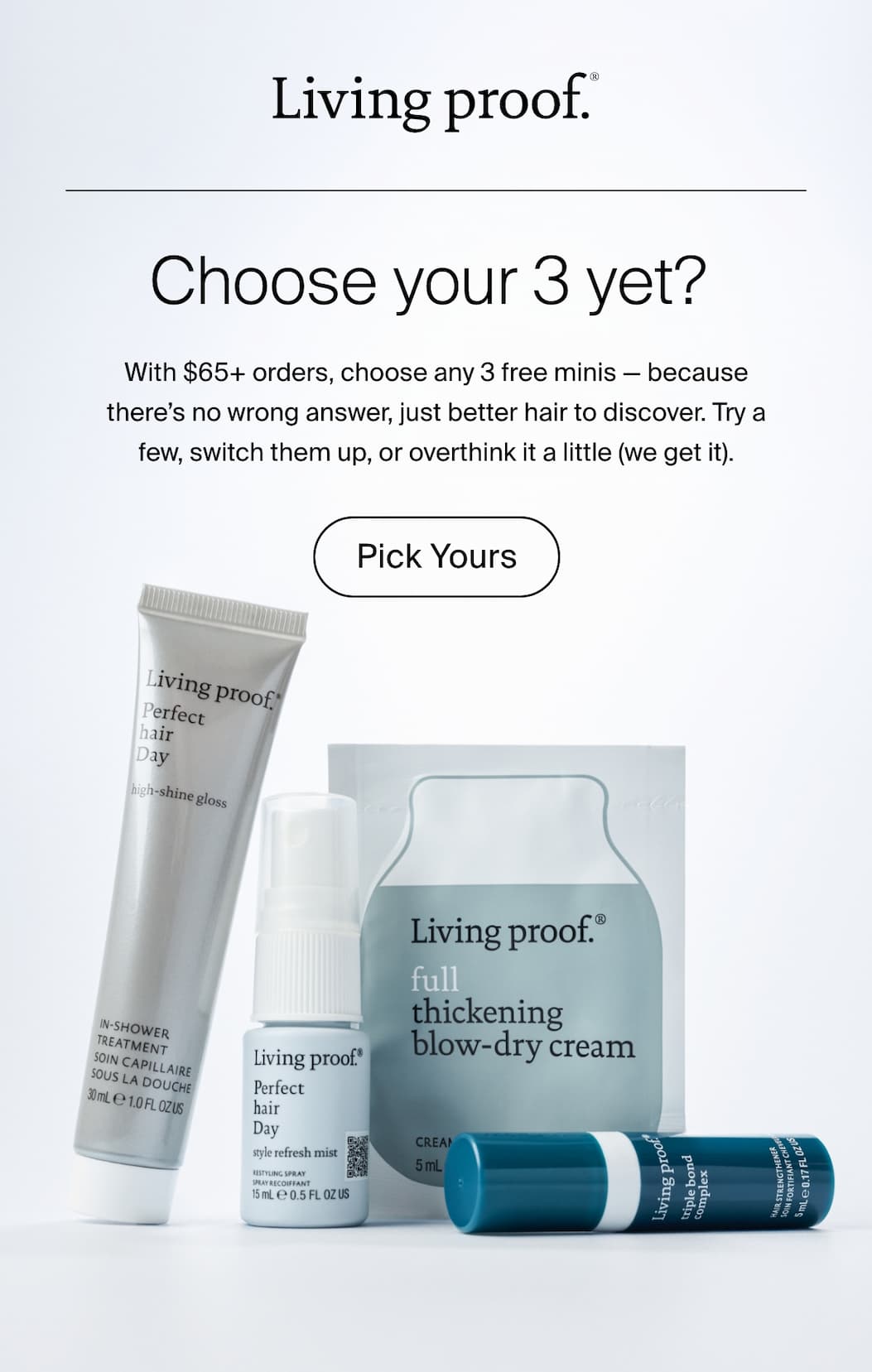 Living Proof | With $65+ orders, choose any 3 free minis — because there’s no wrong answer, just better hair to discover. Try a few, switch them up, or overthink it a little (we get it).  | Shop Now