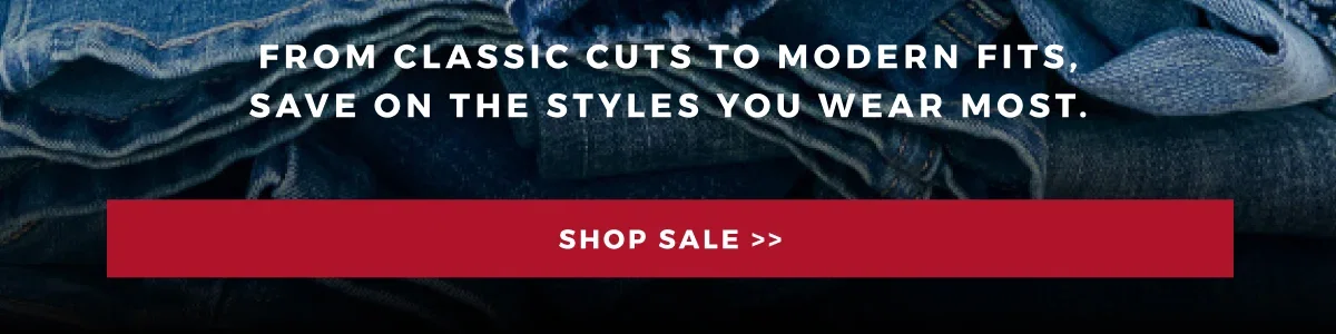 FROM CLASSIC CUTS TO MODERN FITS | SAVE ON THE STYLES YOU WEAR THE MOST | SHOP SALE >>