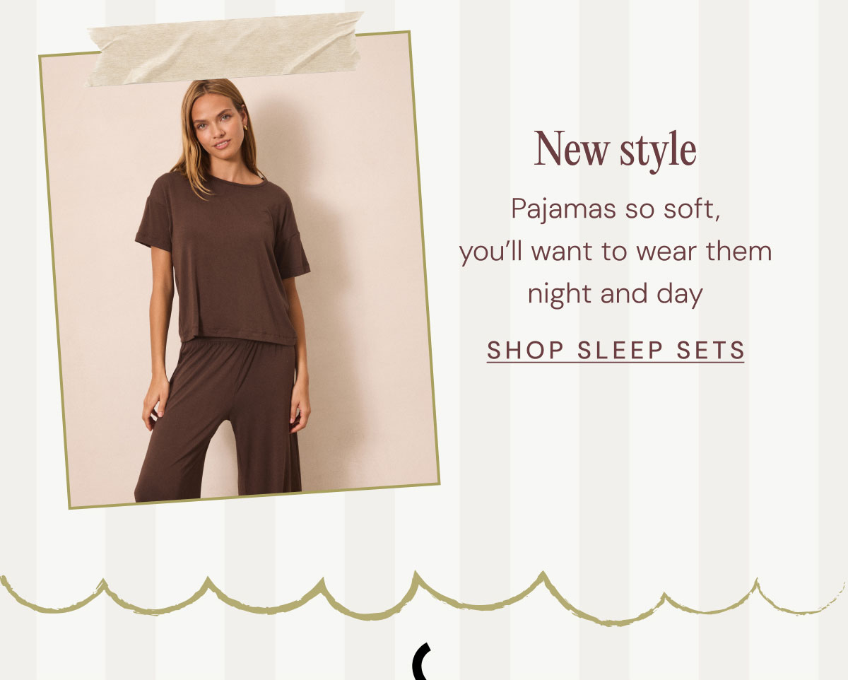New style Pajamas so soft, you’ll want to wear them night and day SHOP SLEEP SETS